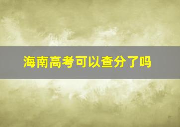 海南高考可以查分了吗