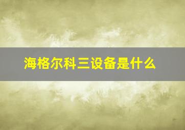 海格尔科三设备是什么