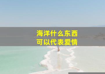 海洋什么东西可以代表爱情