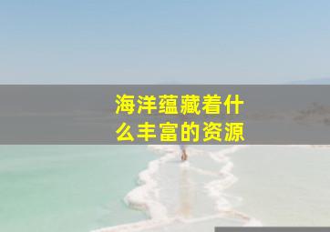 海洋蕴藏着什么丰富的资源