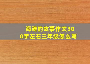 海滩的故事作文300字左右三年级怎么写