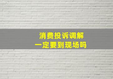 消费投诉调解一定要到现场吗