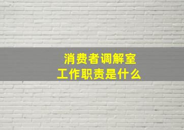 消费者调解室工作职责是什么