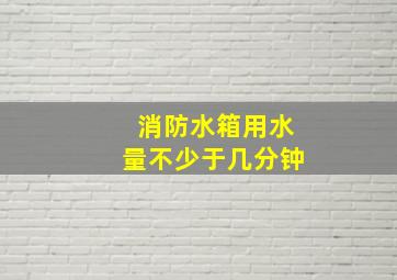 消防水箱用水量不少于几分钟