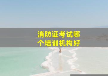 消防证考试哪个培训机构好