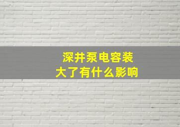 深井泵电容装大了有什么影响