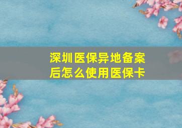 深圳医保异地备案后怎么使用医保卡