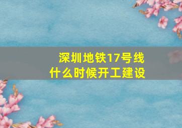 深圳地铁17号线什么时候开工建设