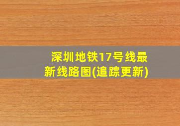 深圳地铁17号线最新线路图(追踪更新)