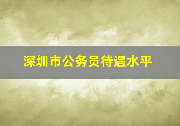 深圳市公务员待遇水平