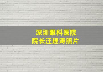 深圳眼科医院院长汪建涛照片