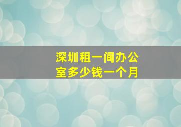 深圳租一间办公室多少钱一个月