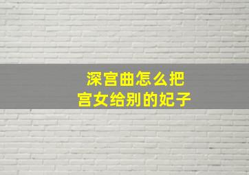 深宫曲怎么把宫女给别的妃子