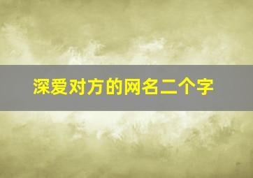 深爱对方的网名二个字