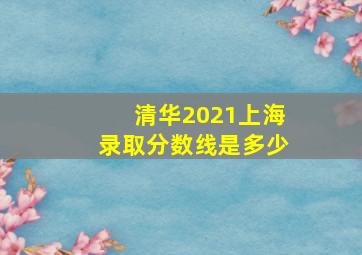 清华2021上海录取分数线是多少