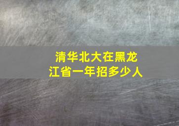 清华北大在黑龙江省一年招多少人