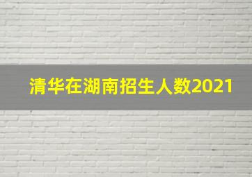 清华在湖南招生人数2021