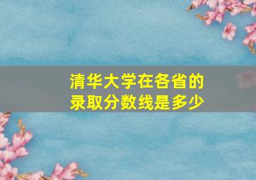 清华大学在各省的录取分数线是多少