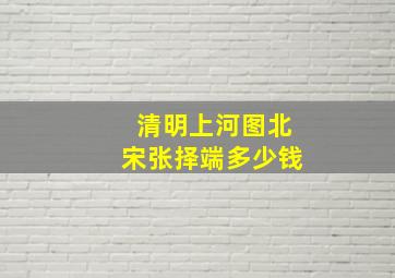 清明上河图北宋张择端多少钱