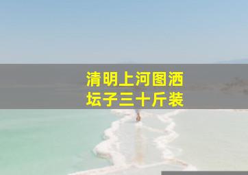 清明上河图洒坛子三十斤装