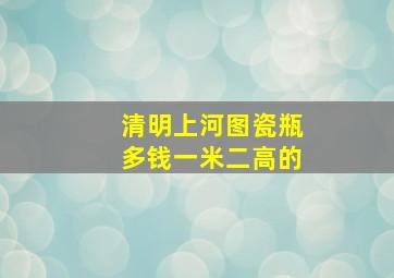 清明上河图瓷瓶多钱一米二高的