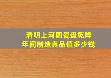 清明上河图瓷盘乾隆年间制造真品值多少钱