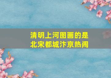 清明上河图画的是北宋都城汴京热闹