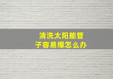 清洗太阳能管子容易爆怎么办