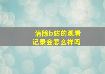 清除b站的观看记录会怎么样吗