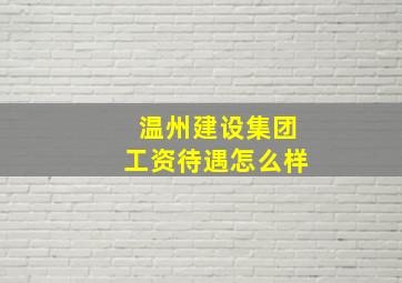 温州建设集团工资待遇怎么样