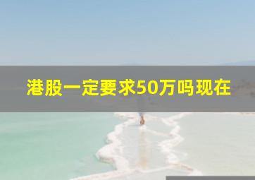 港股一定要求50万吗现在