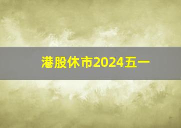 港股休市2024五一