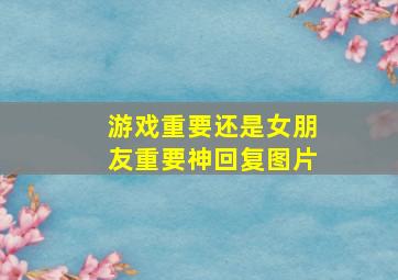 游戏重要还是女朋友重要神回复图片