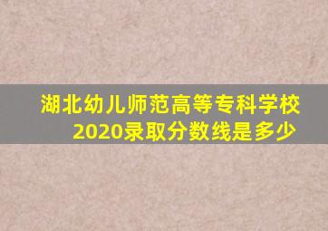 湖北幼儿师范高等专科学校2020录取分数线是多少