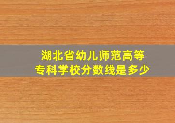 湖北省幼儿师范高等专科学校分数线是多少