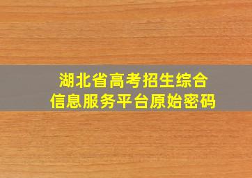 湖北省高考招生综合信息服务平台原始密码