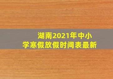 湖南2021年中小学寒假放假时间表最新