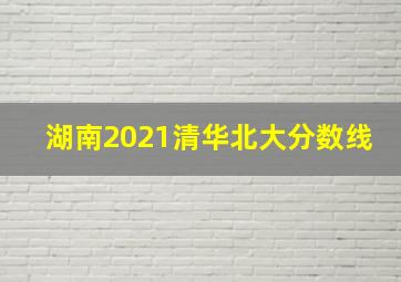 湖南2021清华北大分数线