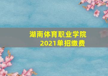 湖南体育职业学院2021单招缴费