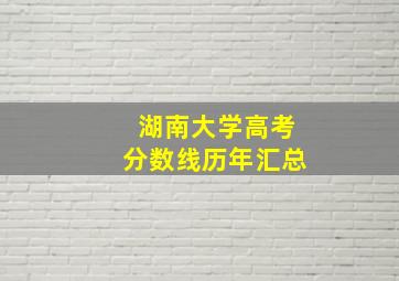 湖南大学高考分数线历年汇总