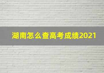 湖南怎么查高考成绩2021