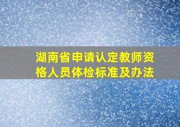 湖南省申请认定教师资格人员体检标准及办法