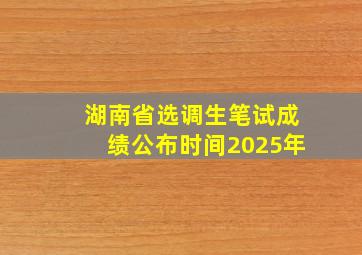 湖南省选调生笔试成绩公布时间2025年