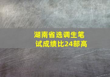 湖南省选调生笔试成绩比24部高