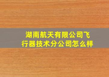 湖南航天有限公司飞行器技术分公司怎么样