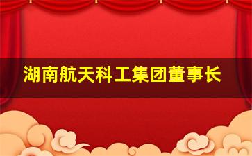 湖南航天科工集团董事长