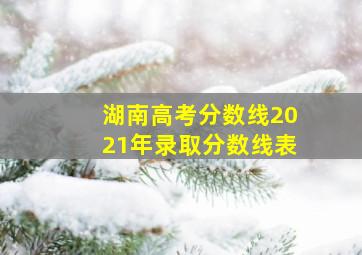 湖南高考分数线2021年录取分数线表