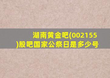 湖南黄金吧(002155)股吧国家公祭日是多少号