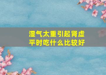 湿气太重引起肾虚平时吃什么比较好