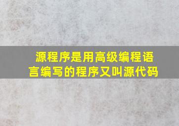 源程序是用高级编程语言编写的程序又叫源代码